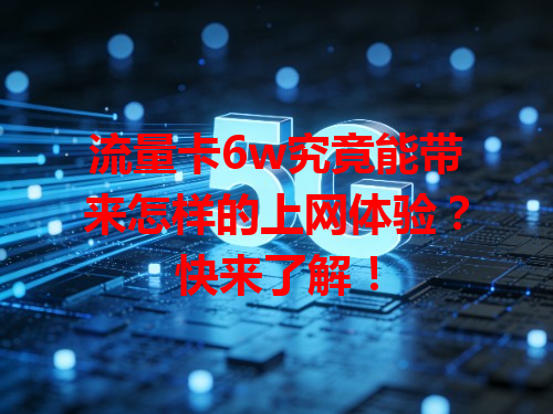 流量卡6w究竟能带来怎样的上网体验？快来了解！