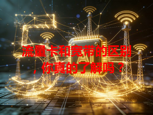 流量卡和宽带的区别，你真的了解吗？