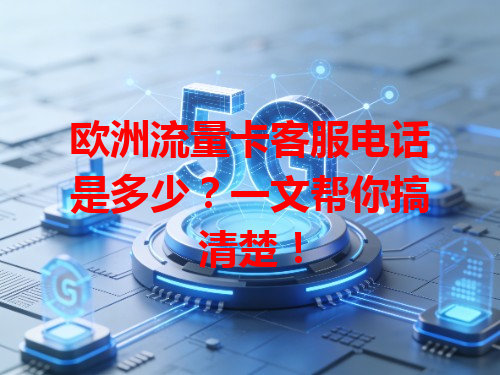 欧洲流量卡客服电话是多少？一文帮你搞清楚！