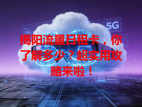 揭阳流量日租卡，你了解多少？超实用攻略来啦！