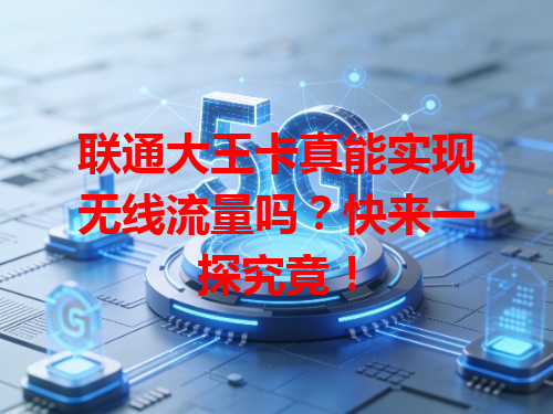 联通大王卡真能实现无线流量吗？快来一探究竟！