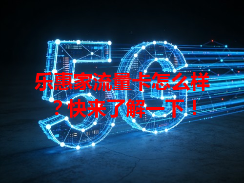 乐惠家流量卡怎么样？快来了解一下！