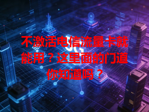 不激活电信流量卡就能用？这里面的门道你知道吗？