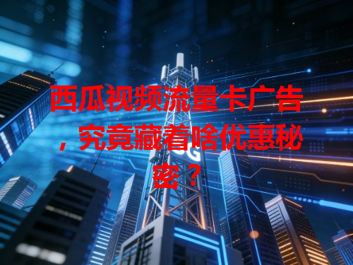 西瓜视频流量卡广告，究竟藏着啥优惠秘密？
