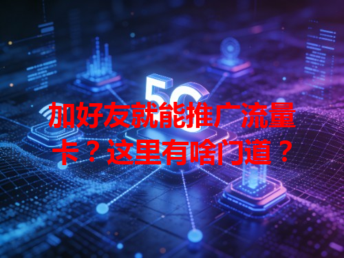 加好友就能推广流量卡？这里有啥门道？