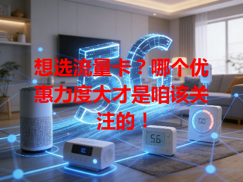 想选流量卡？哪个优惠力度大才是咱该关注的！