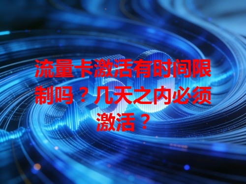 流量卡激活有时间限制吗？几天之内必须激活？