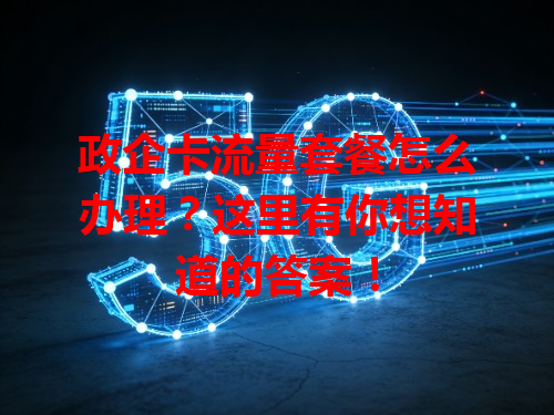 政企卡流量套餐怎么办理？这里有你想知道的答案！