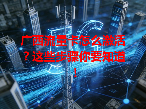 广西流量卡怎么激活？这些步骤你要知道！