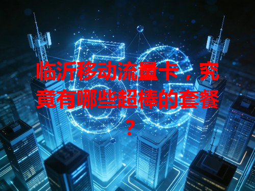 临沂移动流量卡，究竟有哪些超棒的套餐？