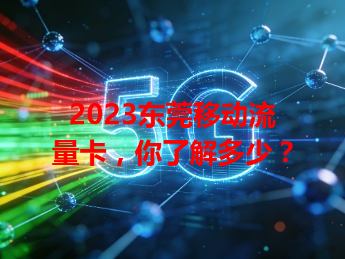 2023东莞移动流量卡，你了解多少？