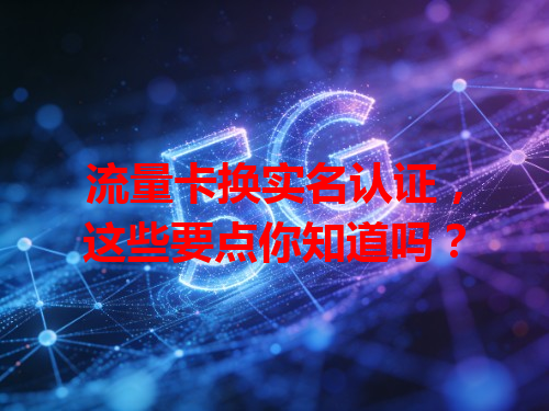 流量卡换实名认证，这些要点你知道吗？