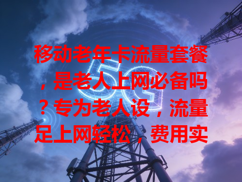 移动老年卡流量套餐，是老人上网必备吗？专为老人设，流量足上网轻松，费用实惠不超支，操作简单子女不在也能搞定