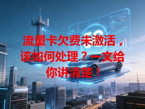 流量卡欠费未激活，该如何处理？一文给你讲清楚！