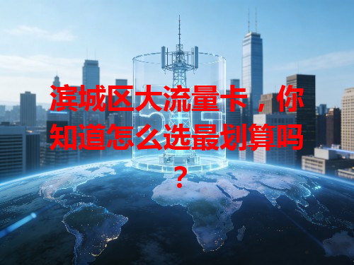 滨城区大流量卡，你知道怎么选最划算吗？