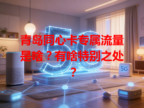 青岛同心卡专属流量是啥？有啥特别之处？