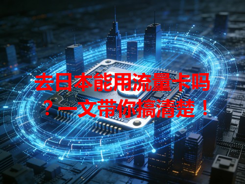 去日本能用流量卡吗？一文带你搞清楚！