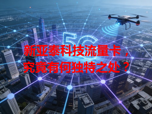 新亚泰科技流量卡，究竟有何独特之处？