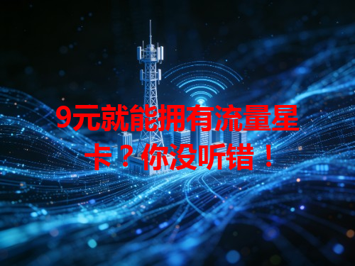 9元就能拥有流量星卡？你没听错！