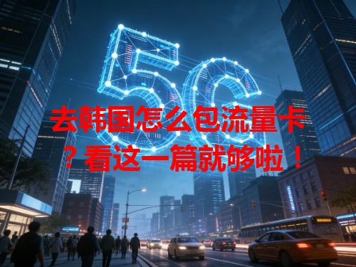 去韩国怎么包流量卡?看这一篇就够啦!