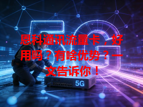 恩科通讯流量卡，好用吗？有啥优势？一文告诉你！