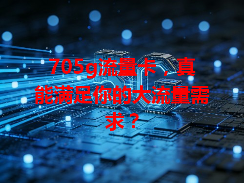 705g流量卡，真能满足你的大流量需求？