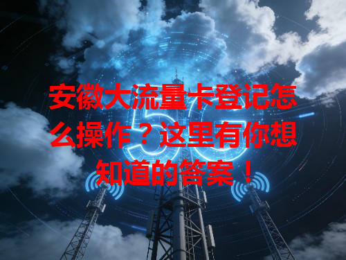 安徽大流量卡登记怎么操作？这里有你想知道的答案！