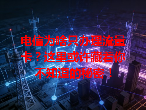 电信为啥只办理流量卡？这里或许藏着你不知道的秘密！