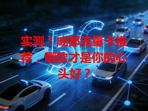 实测！成都流量卡推荐，哪款才是你的心头好？