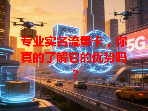 专业实名流量卡，你真的了解它的优势吗？