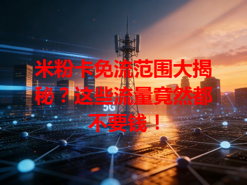 米粉卡免流范围大揭秘？这些流量竟然都不要钱！