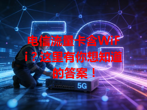 电信流量卡含WiFi？这里有你想知道的答案！
