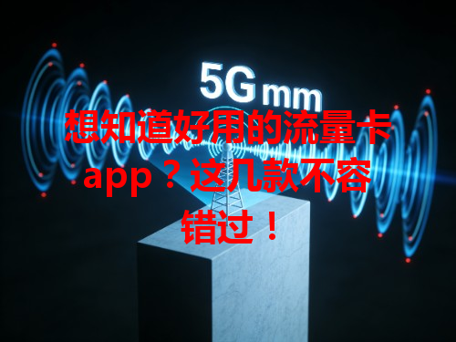 想知道好用的流量卡app？这几款不容错过！