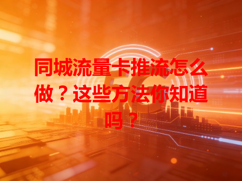 同城流量卡推流怎么做？这些方法你知道吗？