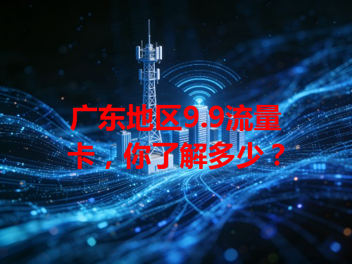 广东地区9.9流量卡，你了解多少？