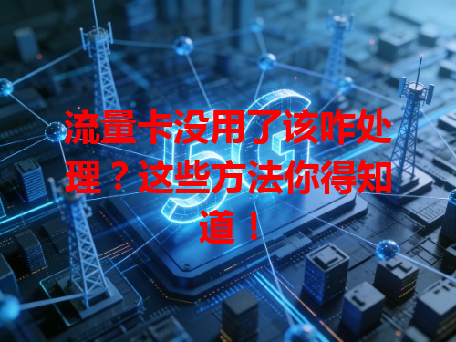 流量卡没用了该咋处理？这些方法你得知道！