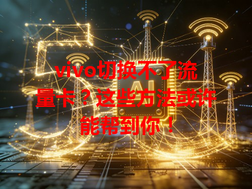 vivo切换不了流量卡？这些方法或许能帮到你！
