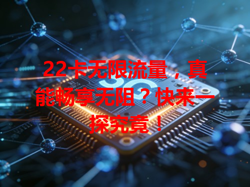 22卡无限流量，真能畅享无阻？快来一探究竟！