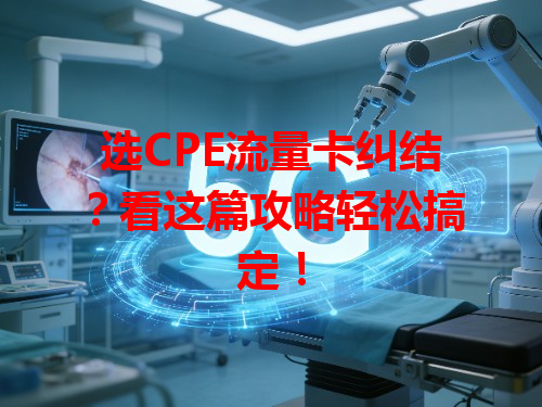 选CPE流量卡纠结？看这篇攻略轻松搞定！
