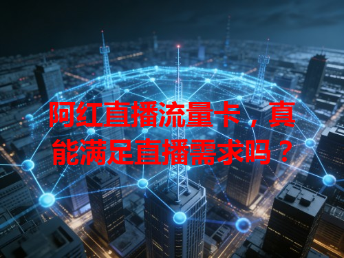 阿红直播流量卡,真能满足直播需求吗?