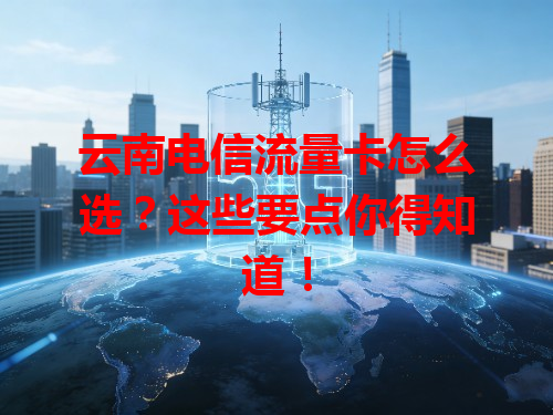 云南电信流量卡怎么选？这些要点你得知道！