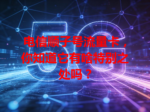 电信顺子号流量卡，你知道它有啥特别之处吗？