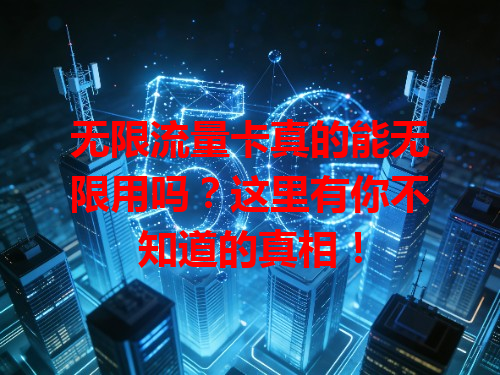 无限流量卡真的能无限用吗？这里有你不知道的真相！