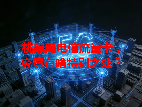 桃黑黑电信流量卡，究竟有啥特别之处？