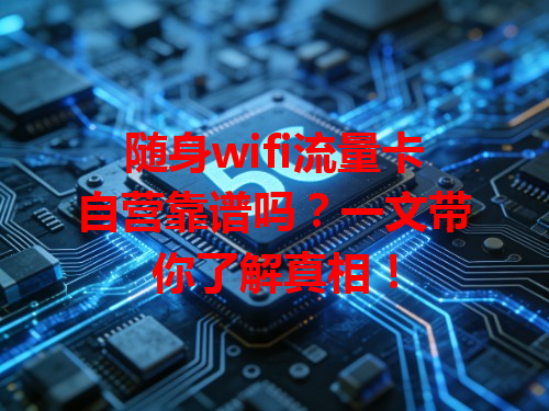随身wifi流量卡自营靠谱吗？一文带你了解真相！