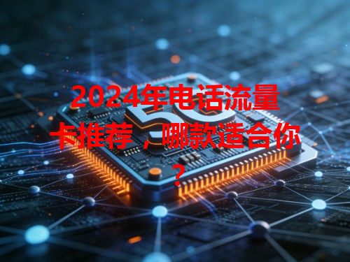 2024年电话流量卡推荐，哪款适合你？