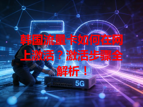 韩国流量卡如何在网上激活？激活步骤全解析！