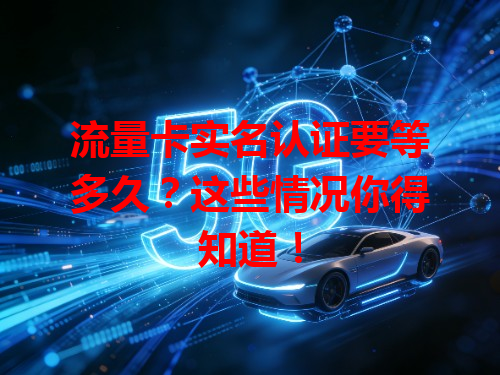流量卡实名认证要等多久？这些情况你得知道！