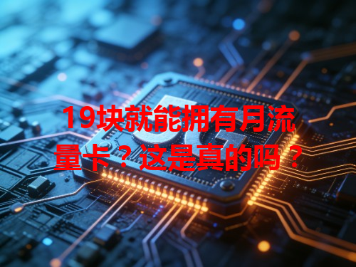 19块就能拥有月流量卡？这是真的吗？