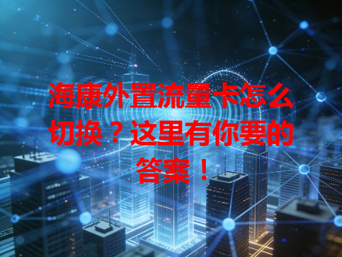 海康外置流量卡怎么切换？这里有你要的答案！